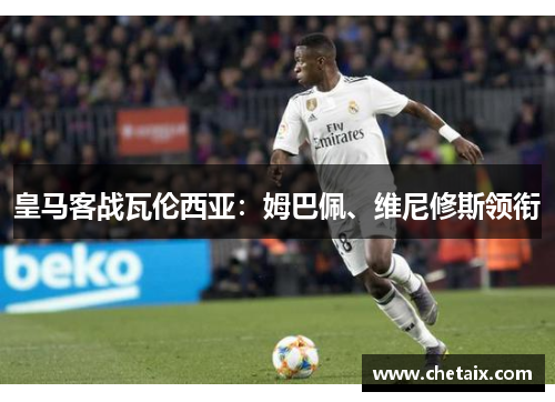 皇马客战瓦伦西亚：姆巴佩、维尼修斯领衔